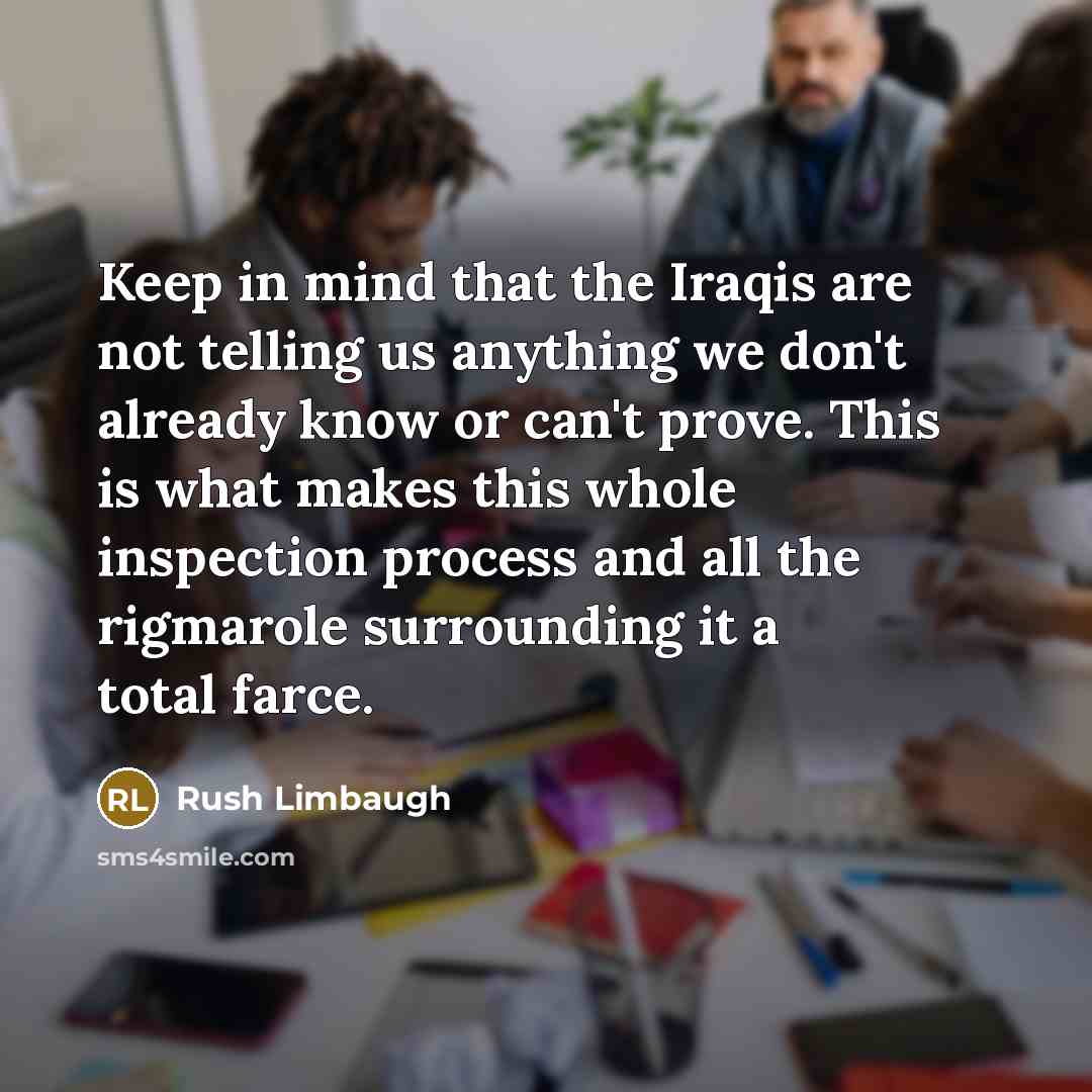 “Keep in mind that the Iraqis are not telling us anything we don't already know or can't prove. This is what makes this whole inspection process and all the rigmarole surrounding it a total farce.” quote by Rush Limbaugh