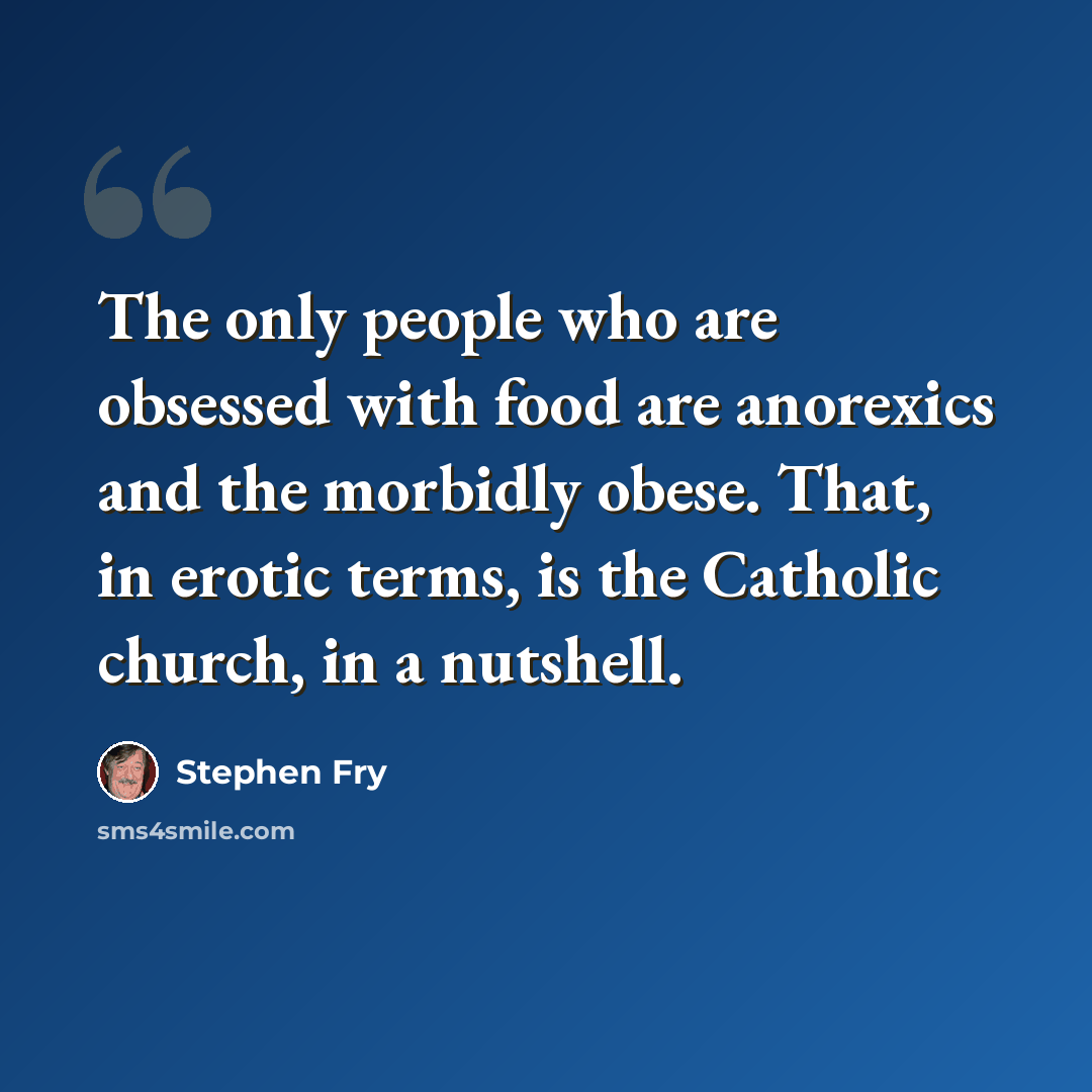 “The only people who are obsessed with food are anorexics and the morbidly obese. That, in erotic terms, is the Catholic church, in a nutshell.” quote by Stephen Fry