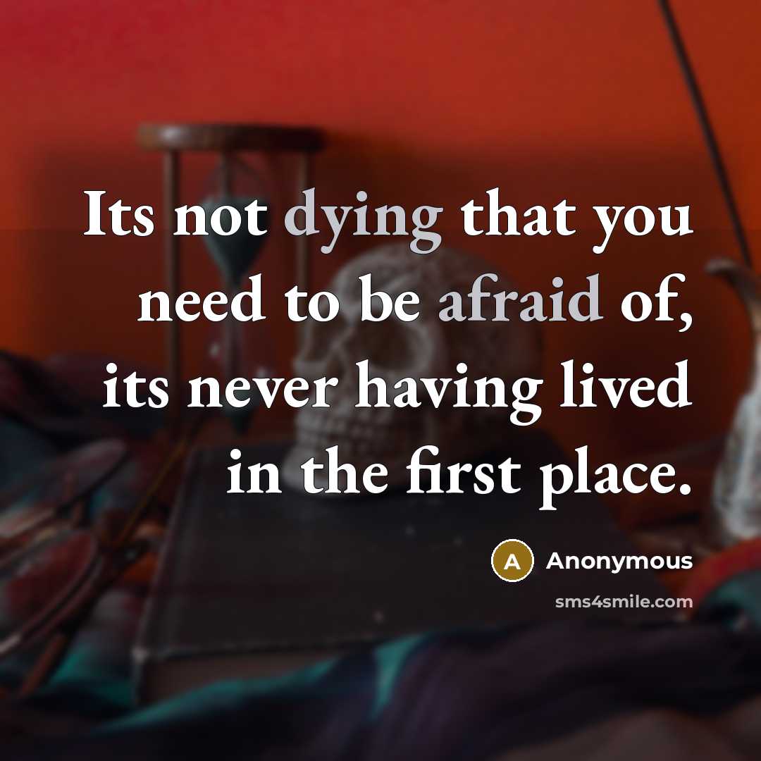 “Its not dying that you need to be afraid of, its never having lived in the first place.” quote by Anonymous