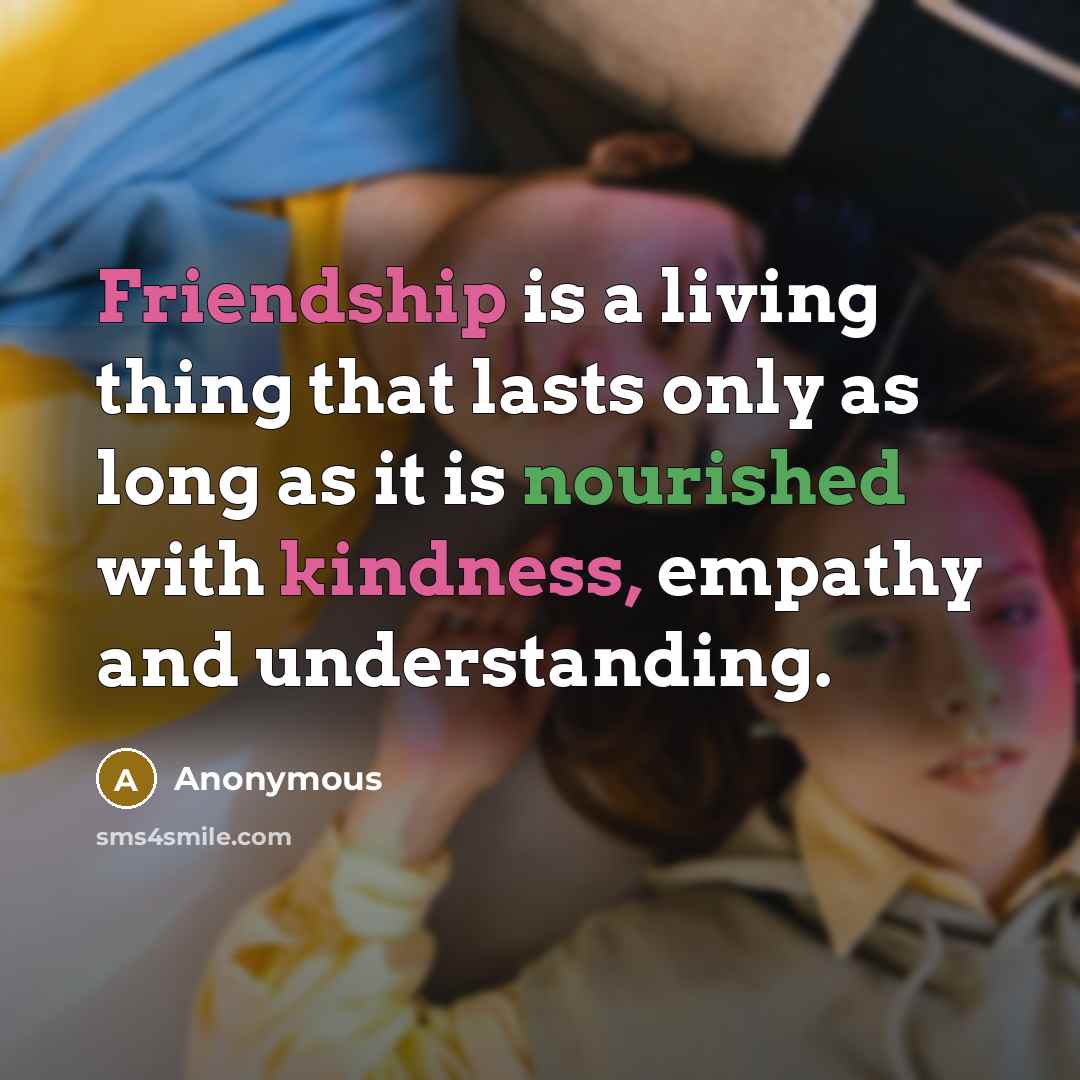 “Friendship is a living thing that lasts only as long as it is nourished with kindness, empathy and understanding.” quote by Anonymous