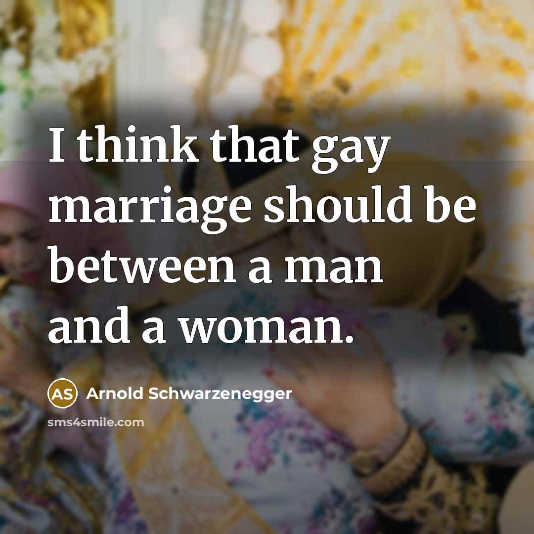 “I think that gay marriage should be between a man and a woman.” quote by Arnold Schwarzenegger