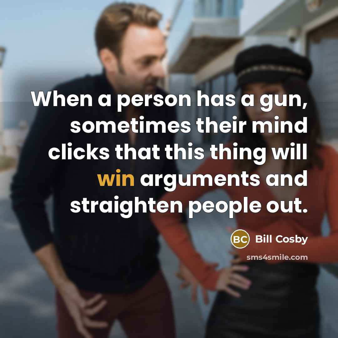 “When a person has a gun, sometimes their mind clicks that this thing will win arguments and straighten people out.” quote by Bill Cosby