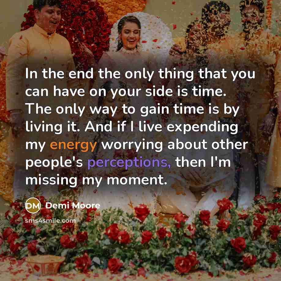 “In the end the only thing that you can have on your side is time. The only way to gain time is by living it. And if I live expending my energy worrying about other people's perceptions, then I'm missing my moment.” quote by Demi Moore