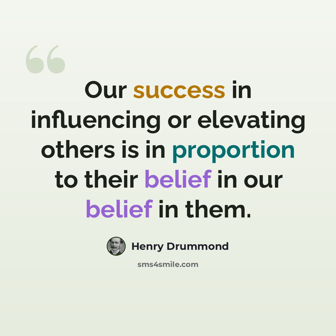 “Our success in influencing or elevating others is in proportion to their belief in our belief in them.” quote by Henry Drummond