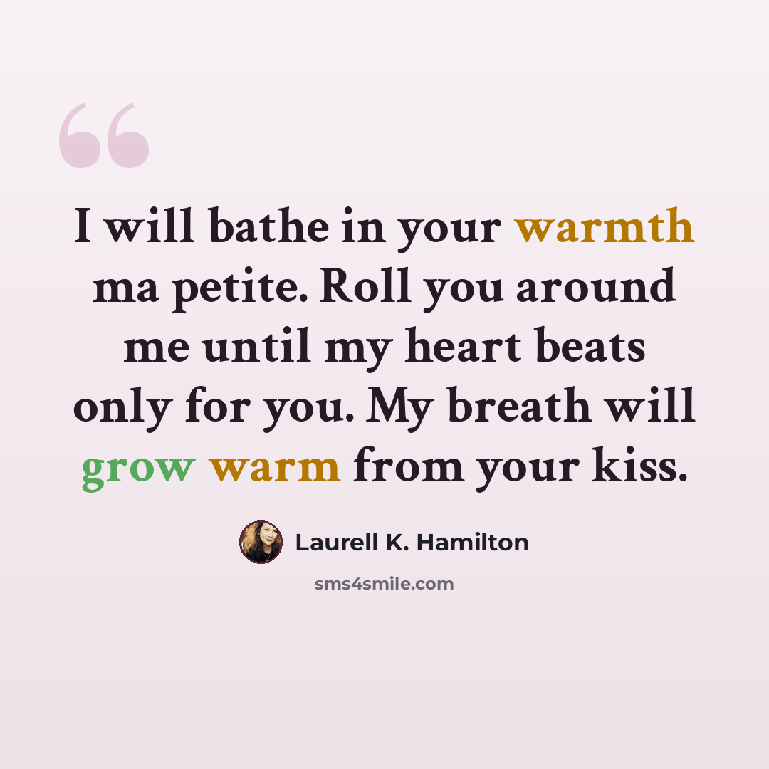 “I will bathe in your warmth ma petite. Roll you around me until my heart beats only for you. My breath will grow warm from your kiss.” quote by Laurell K. Hamilton
