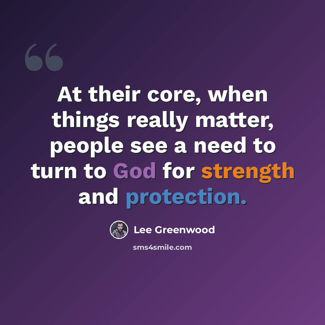 “At their core, when things really matter, people see a need to turn to God for strength and protection.” quote by Lee Greenwood