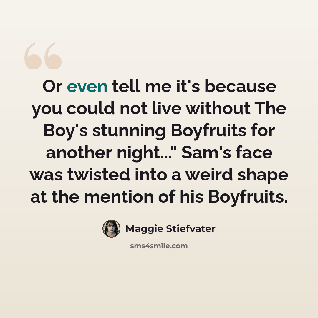 “Or even tell me it's because you could not live without The Boy's stunning Boyfruits for another night..." Sam's face was twisted into a weird shape at the mention of his Boyfruits.” quote by Maggie Stiefvater