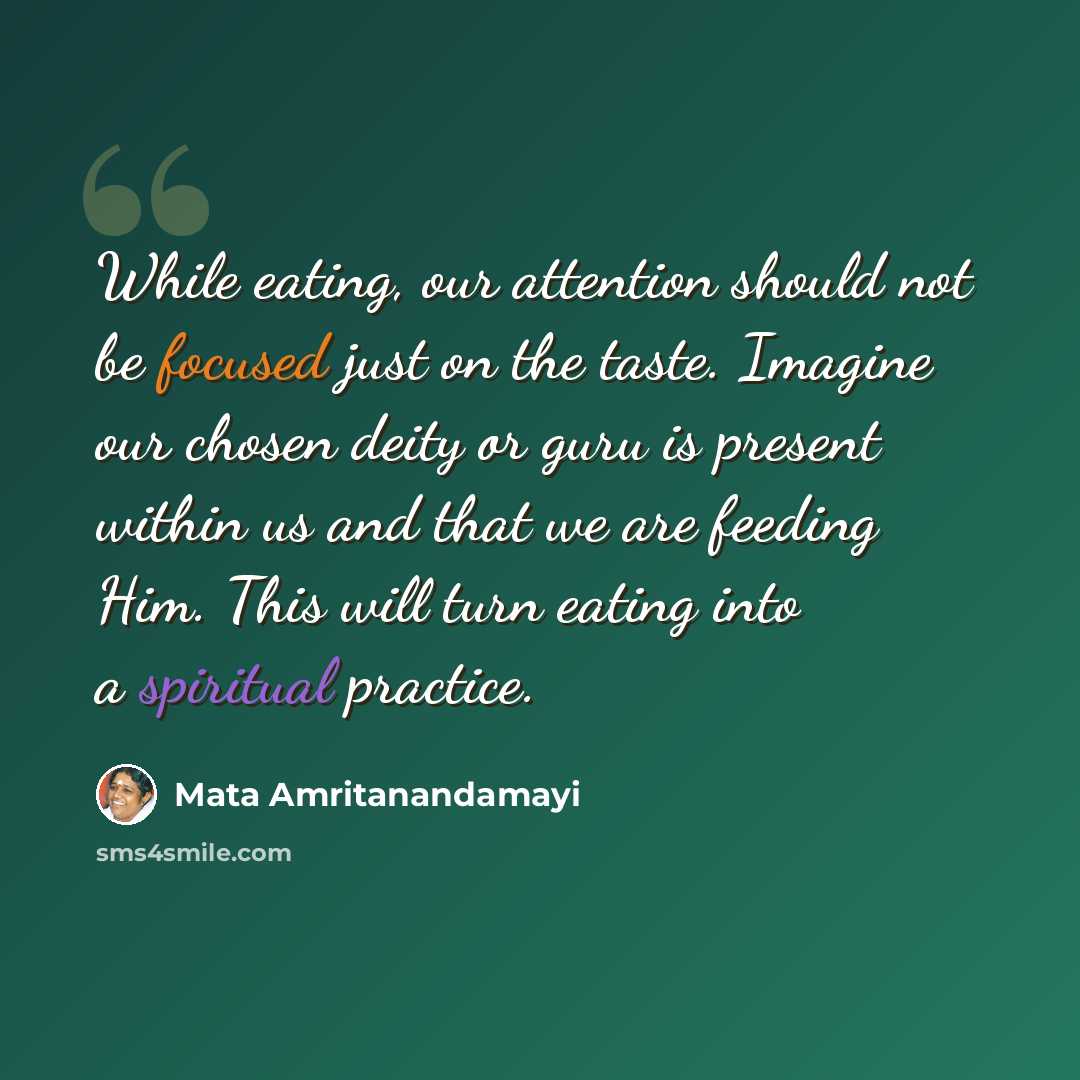 “While eating, our attention should not be focused just on the taste. Imagine our chosen deity or guru is present within us and that we are feeding Him. This will turn eating into a spiritual practice.” quote by Mata Amritanandamayi