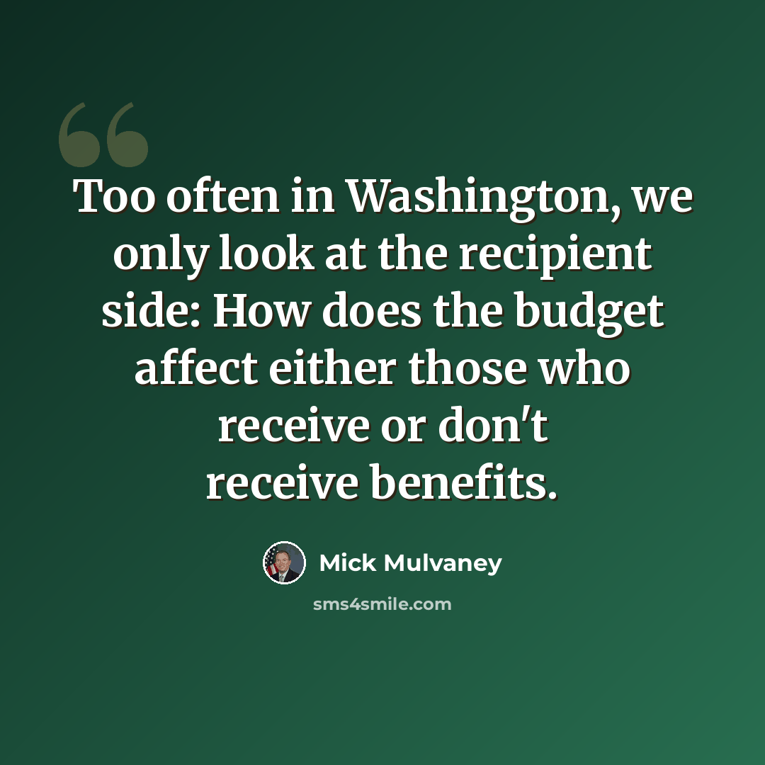 “Too often in Washington, we only look at the recipient side: How does the budget affect either those who receive or don't receive benefits.” quote by Mick Mulvaney