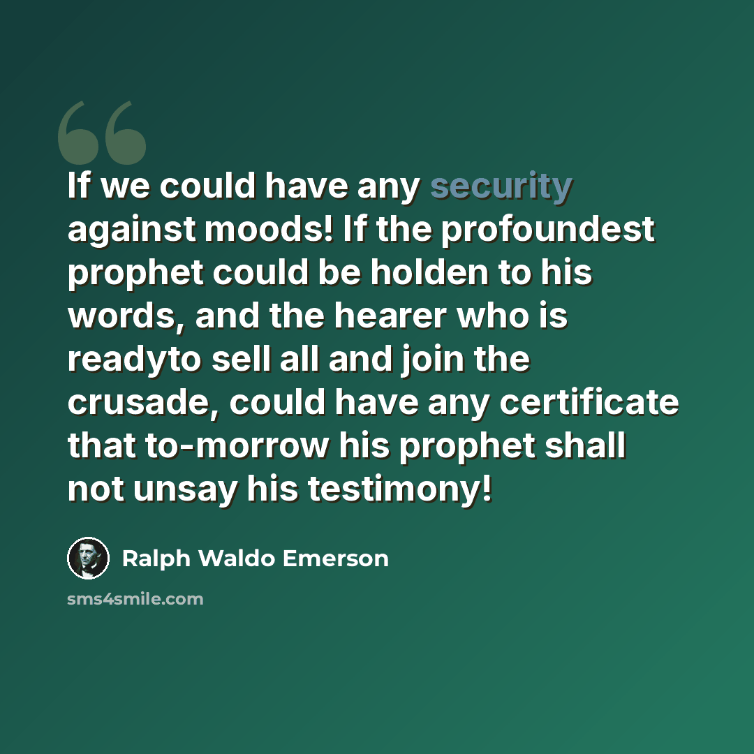 “If we could have any security against moods! If the profoundest prophet could be holden to his words, and the hearer who is readyto sell all and join the crusade, could have any certificate that to-morrow his prophet shall not unsay his testimony!” quote by Ralph Waldo Emerson