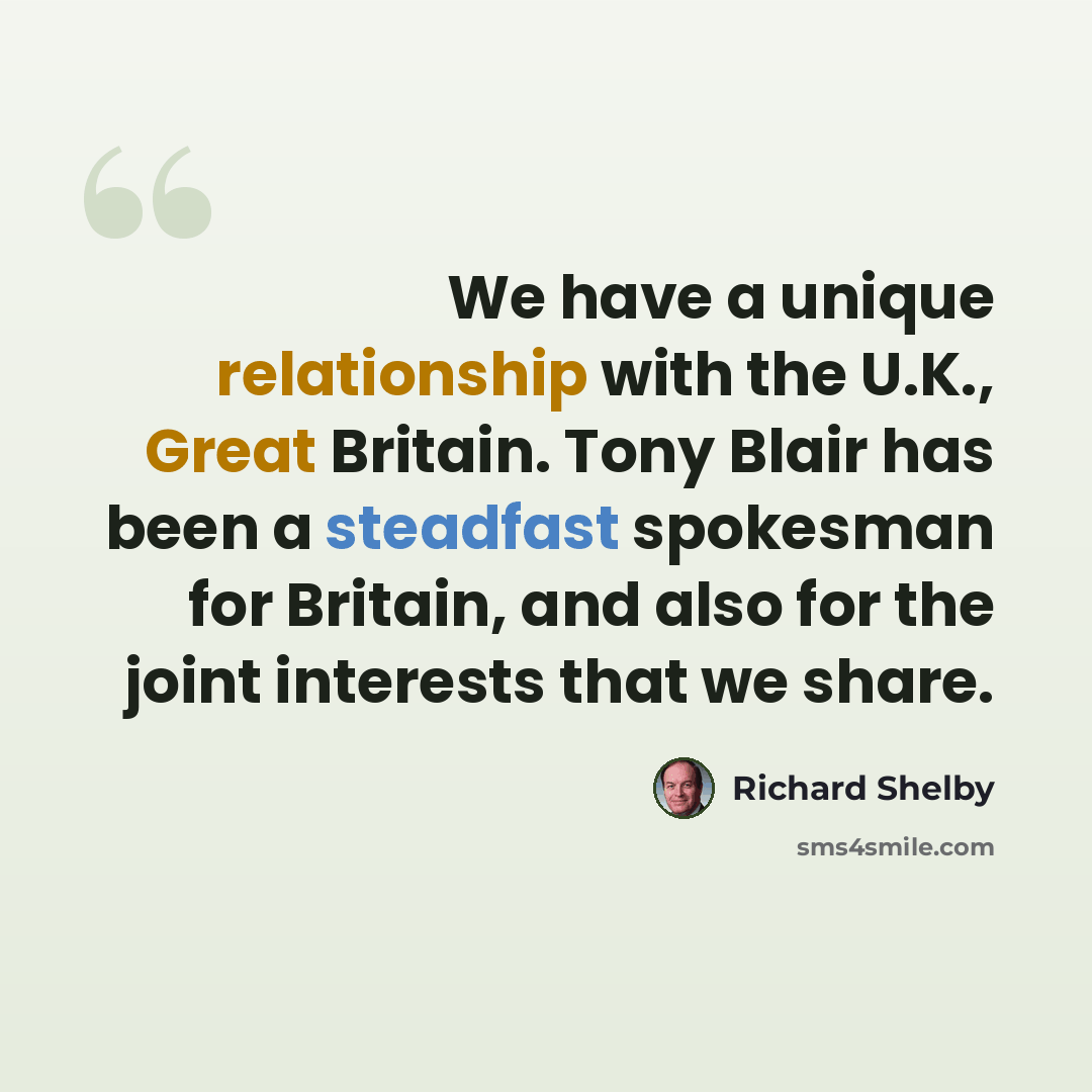 “We have a unique relationship with the U.K., Great Britain. Tony Blair has been a steadfast spokesman for Britain, and also for the joint interests that we share.” quote by Richard Shelby