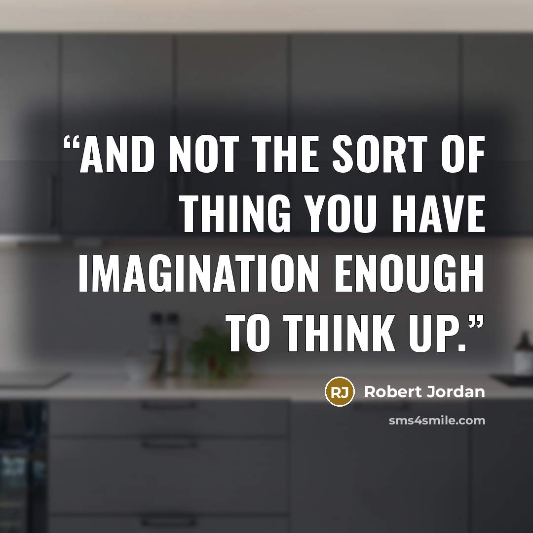 “And not the sort of thing you have imagination enough to think up.” quote by Robert Jordan
