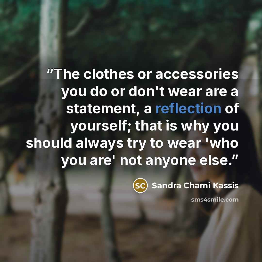 “The clothes or accessories you do or don't wear are a statement, a reflection of yourself; that is why you should always try to wear 'who you are' not anyone else.” quote by Sandra Chami Kassis