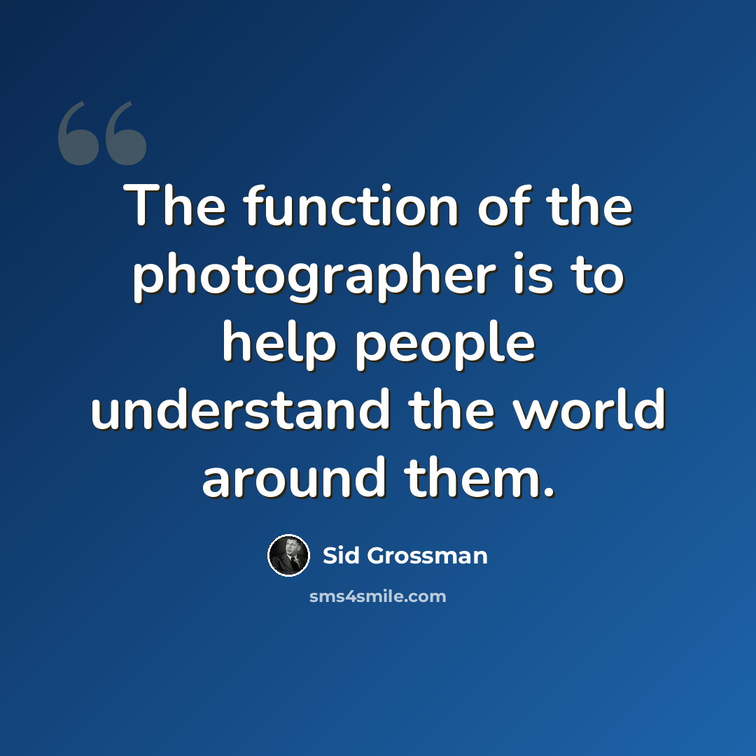 “The function of the photographer is to help people understand the world around them.” quote by Sid Grossman