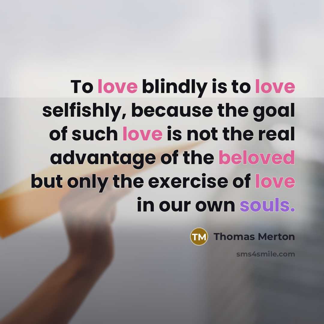 “To love blindly is to love selfishly, because the goal of such love is not the real advantage of the beloved but only the exercise of love in our own souls.” quote by Thomas Merton