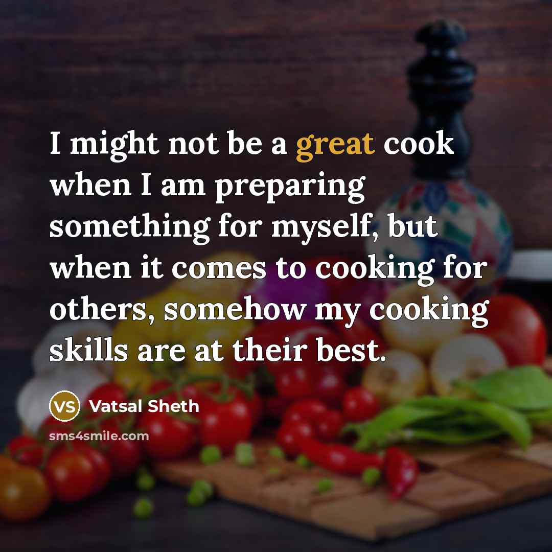 “I might not be a great cook when I am preparing something for myself, but when it comes to cooking for others, somehow my cooking skills are at their best.” quote by Vatsal Sheth