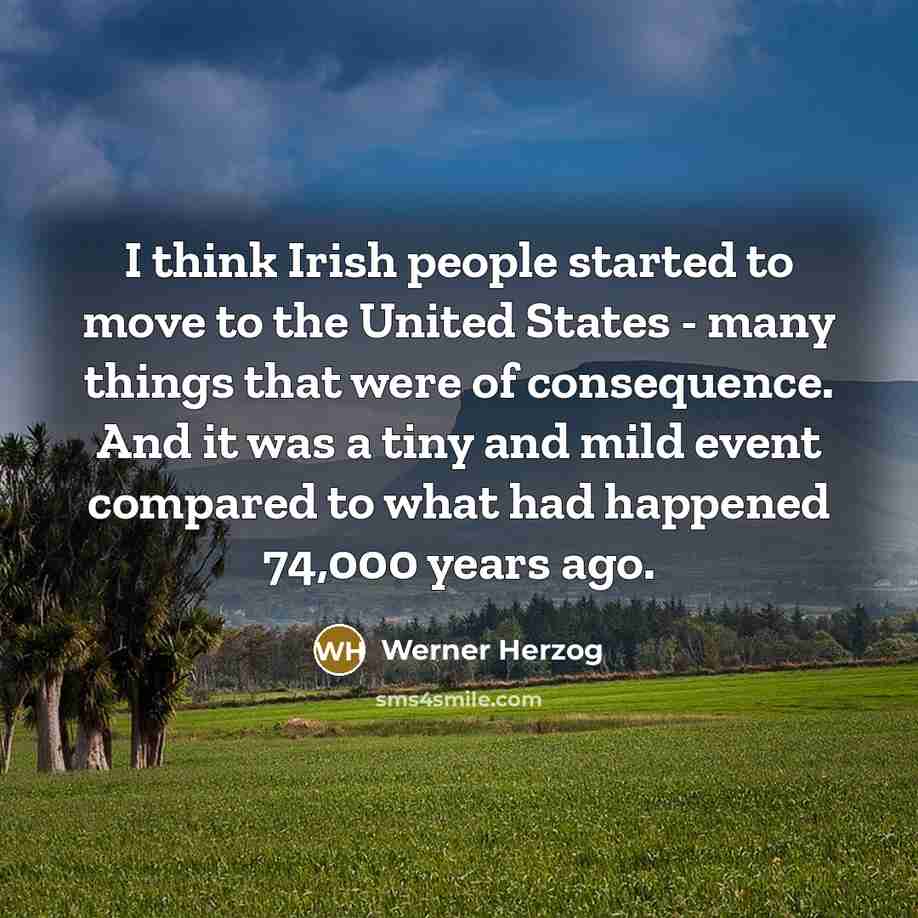 “I think Irish people started to move to the United States - many things that were of consequence. And it was a tiny and mild event compared to what had happened 74,000 years ago.” quote by Werner Herzog