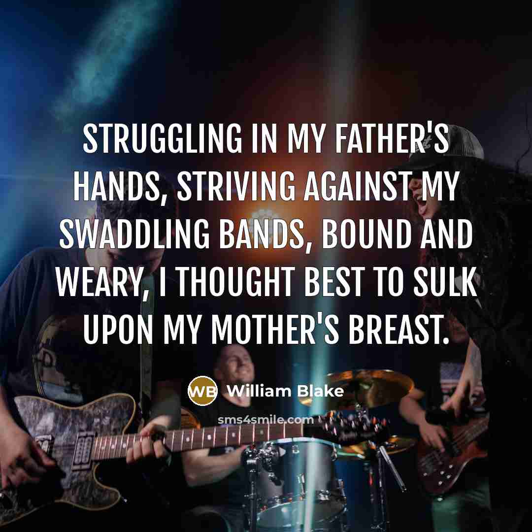 “Struggling in my father's hands, Striving against my swaddling bands, Bound and weary, I thought best To sulk upon my mother's breast.” quote by William Blake