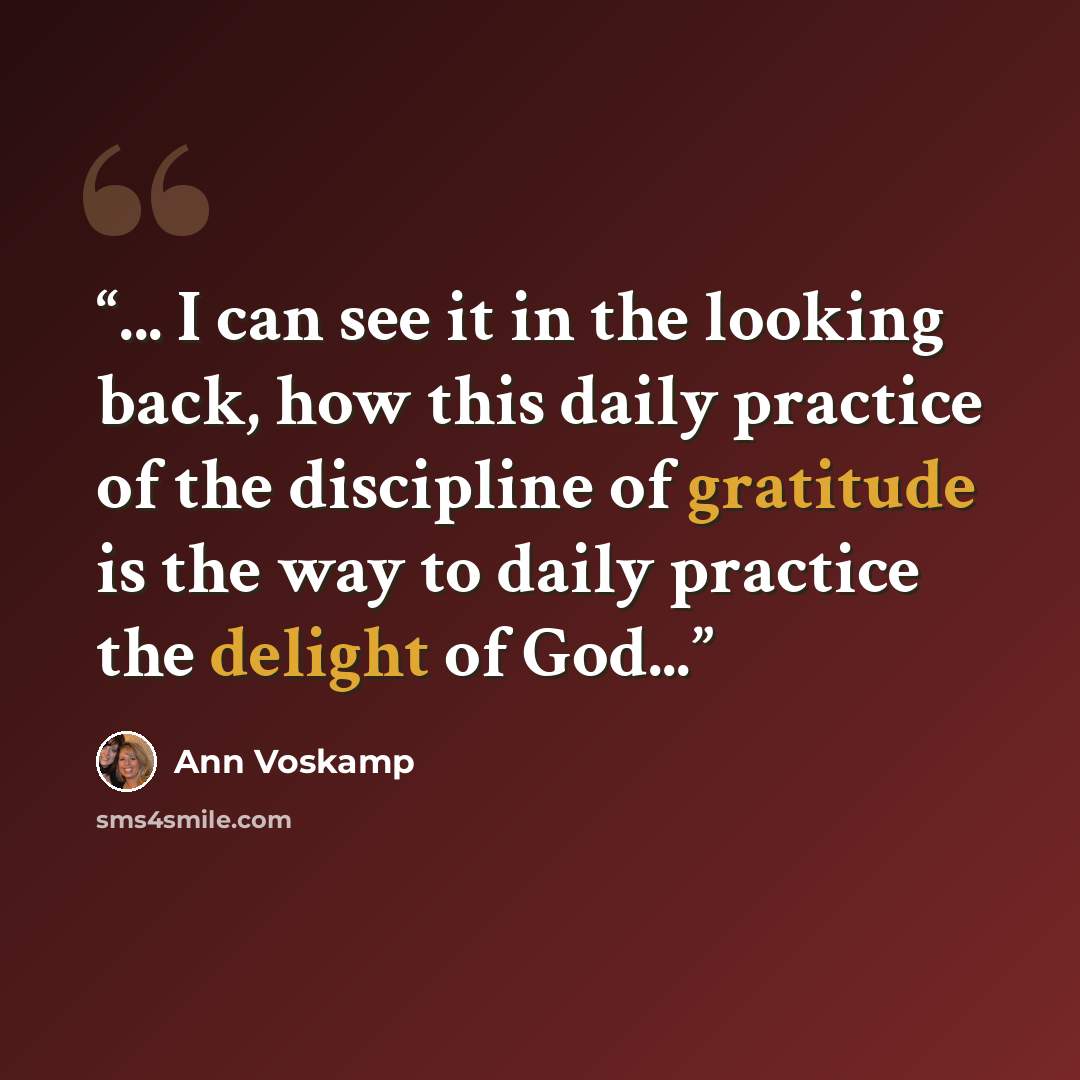 “... I can see it in the looking back, how this daily practice of the discipline of gratitude is the way to daily practice the delight of God...” quote by Ann Voskamp