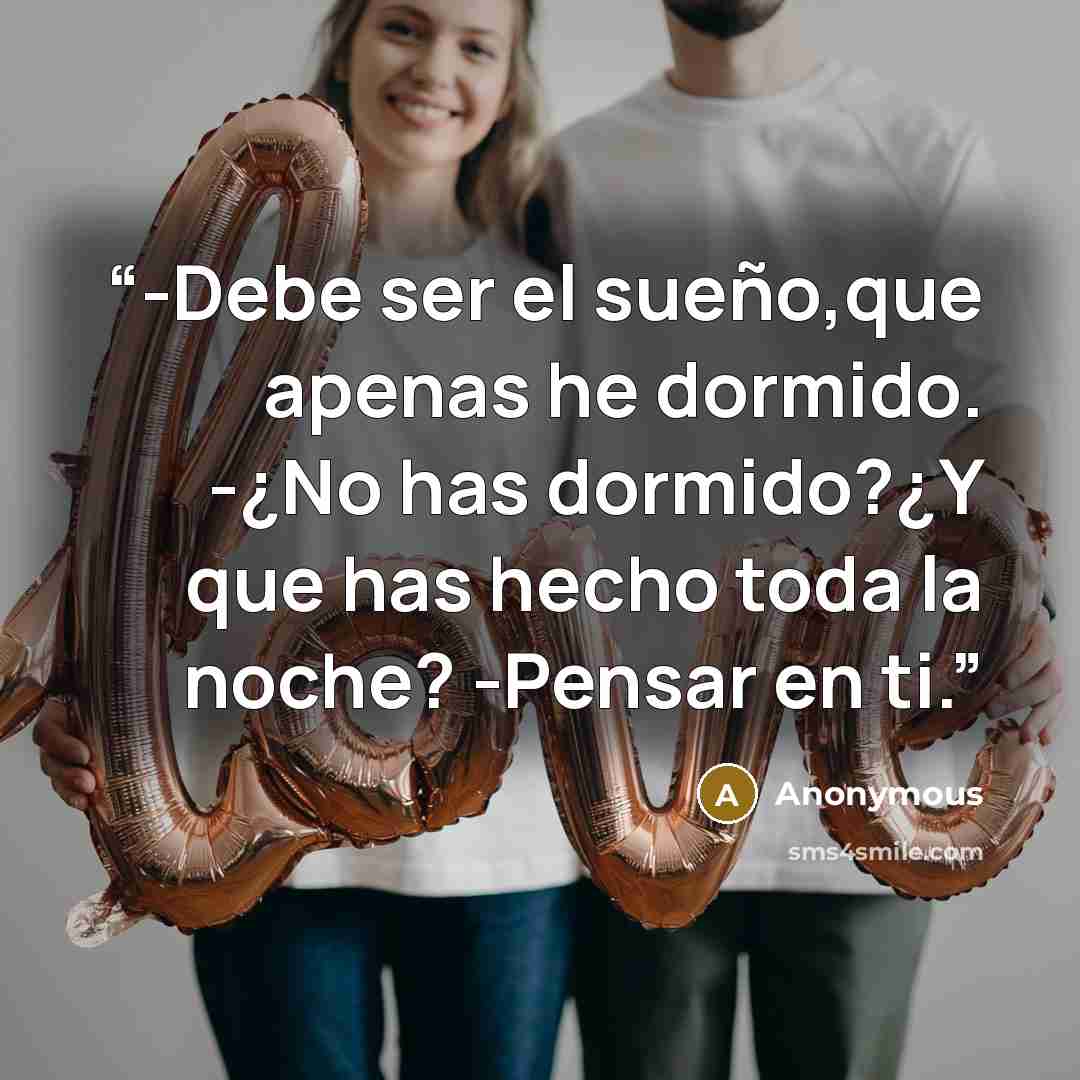 “-Debe ser el sueño,que apenas he dormido. -¿No has dormido?¿Y que has hecho toda la noche? -Pensar en ti.” quote by Anonymous