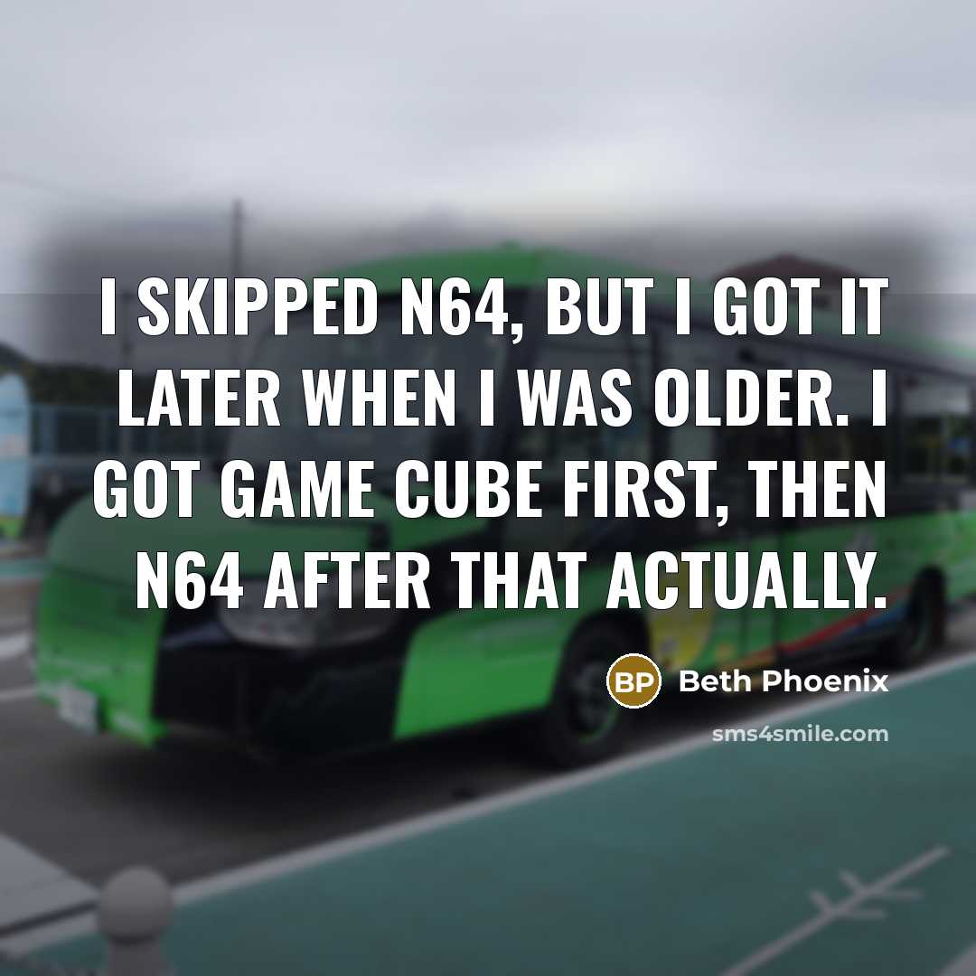 “I skipped N64, but I got it later when I was older. I got Game Cube first, then N64 after that actually.” quote by Beth Phoenix