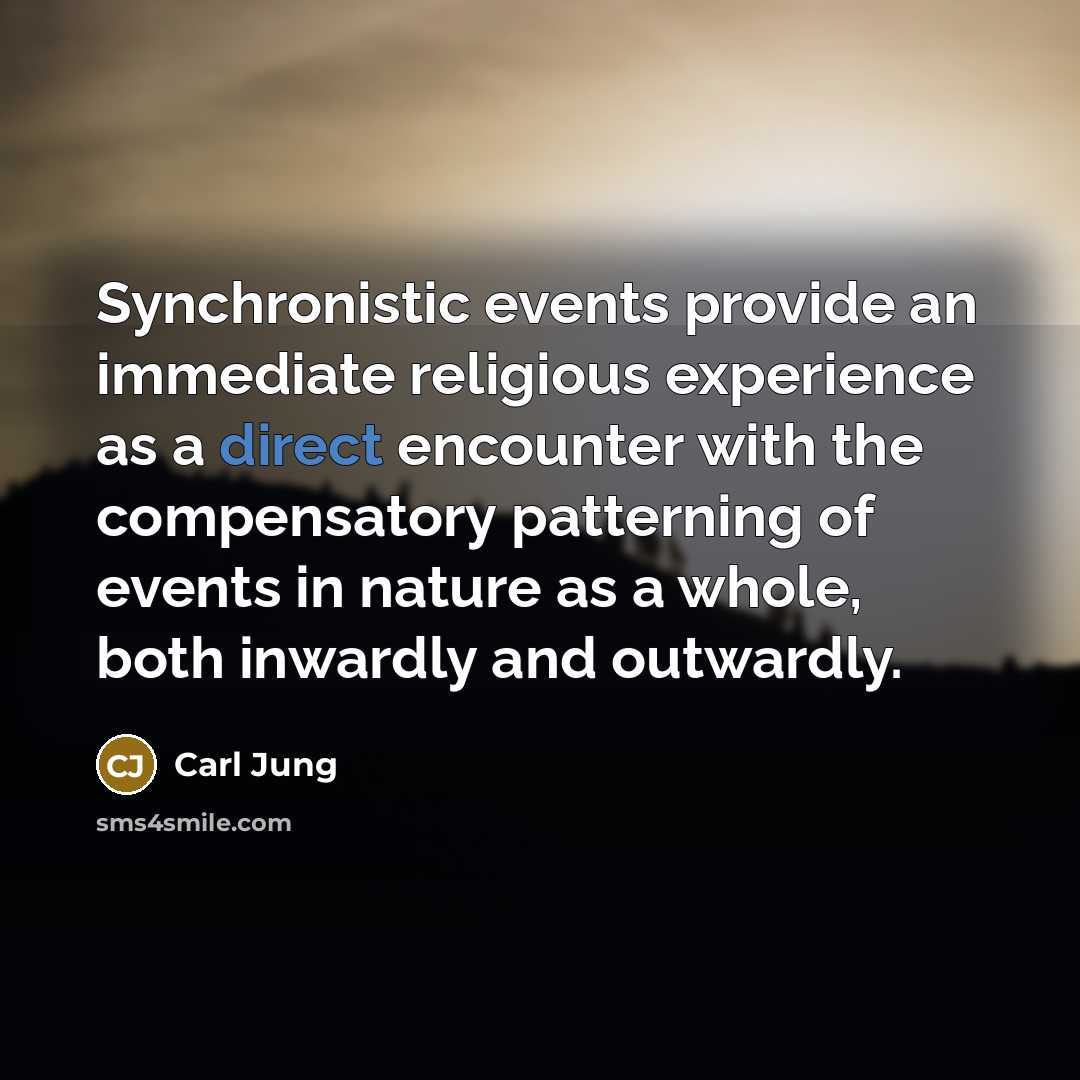 “Synchronistic events provide an immediate religious experience as a direct encounter with the compensatory patterning of events in nature as a whole, both inwardly and outwardly.” quote by Carl Jung