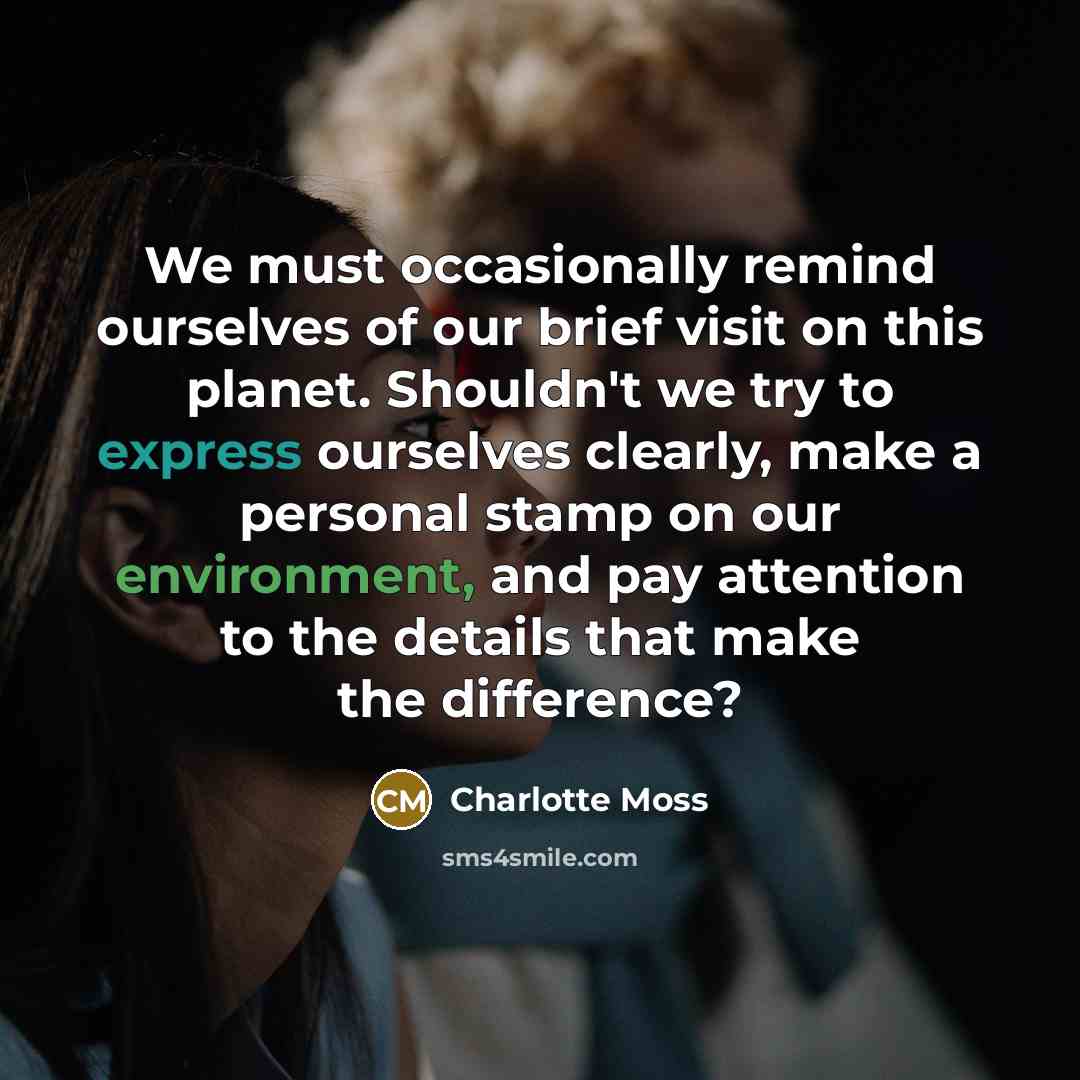 “We must occasionally remind ourselves of our brief visit on this planet. Shouldn't we try to express ourselves clearly, make a personal stamp on our environment, and pay attention to the details that make the difference?” quote by Charlotte Moss