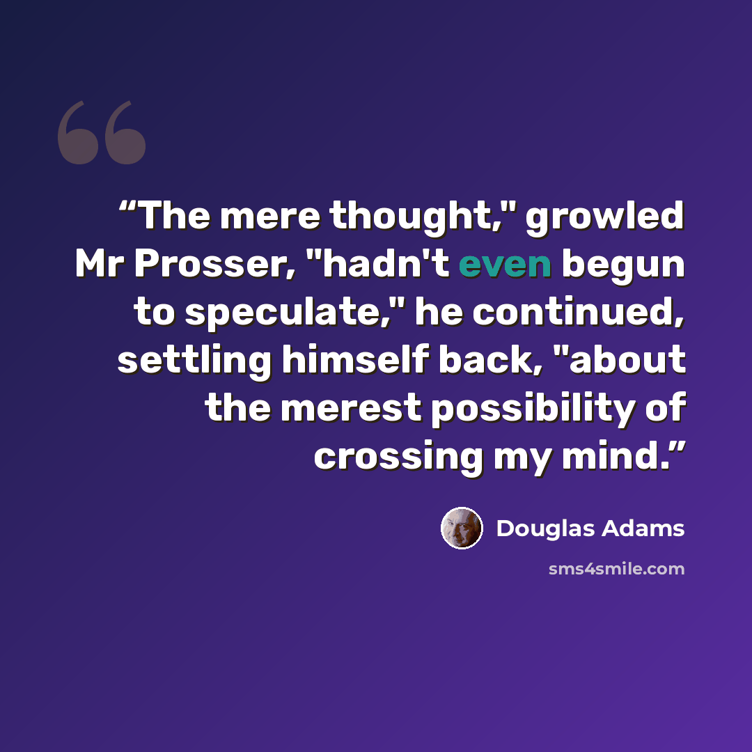 “The mere thought," growled Mr Prosser, "hadn't even begun to speculate," he continued, settling himself back, "about the merest possibility of crossing my mind.” quote by Douglas Adams