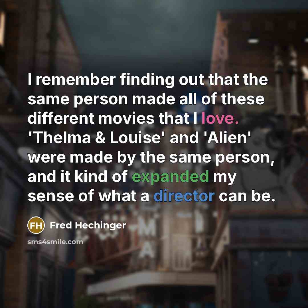 “I remember finding out that the same person made all of these different movies that I love. 'Thelma & Louise' and 'Alien' were made by the same person, and it kind of expanded my sense of what a director can be.” quote by Fred Hechinger