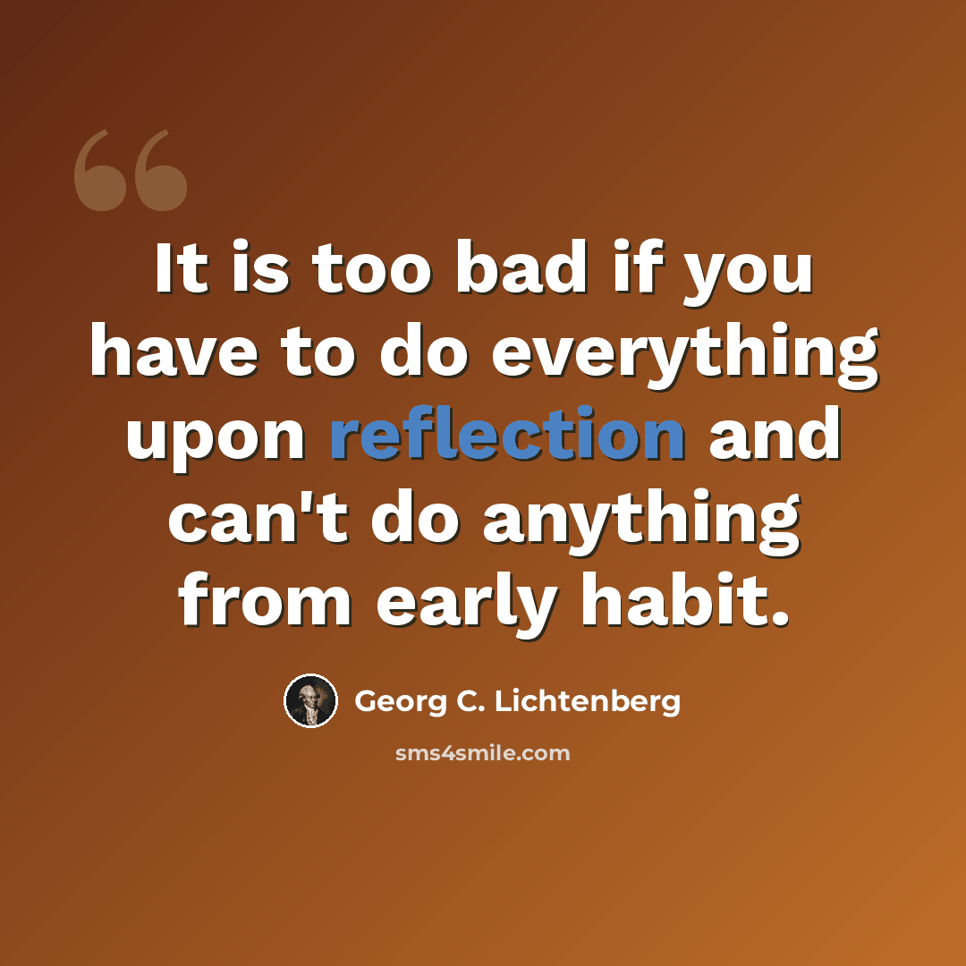 “It is too bad if you have to do everything upon reflection and can't do anything from early habit.” quote by Georg C. Lichtenberg