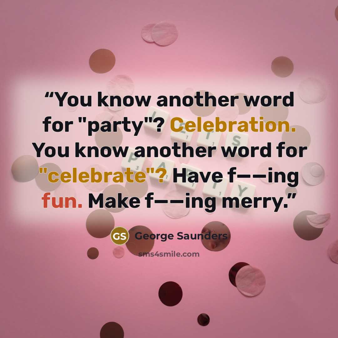 “You know another word for "party"? Celebration. You know another word for "celebrate"? Have f——ing fun. Make f——ing merry.” quote by George Saunders
