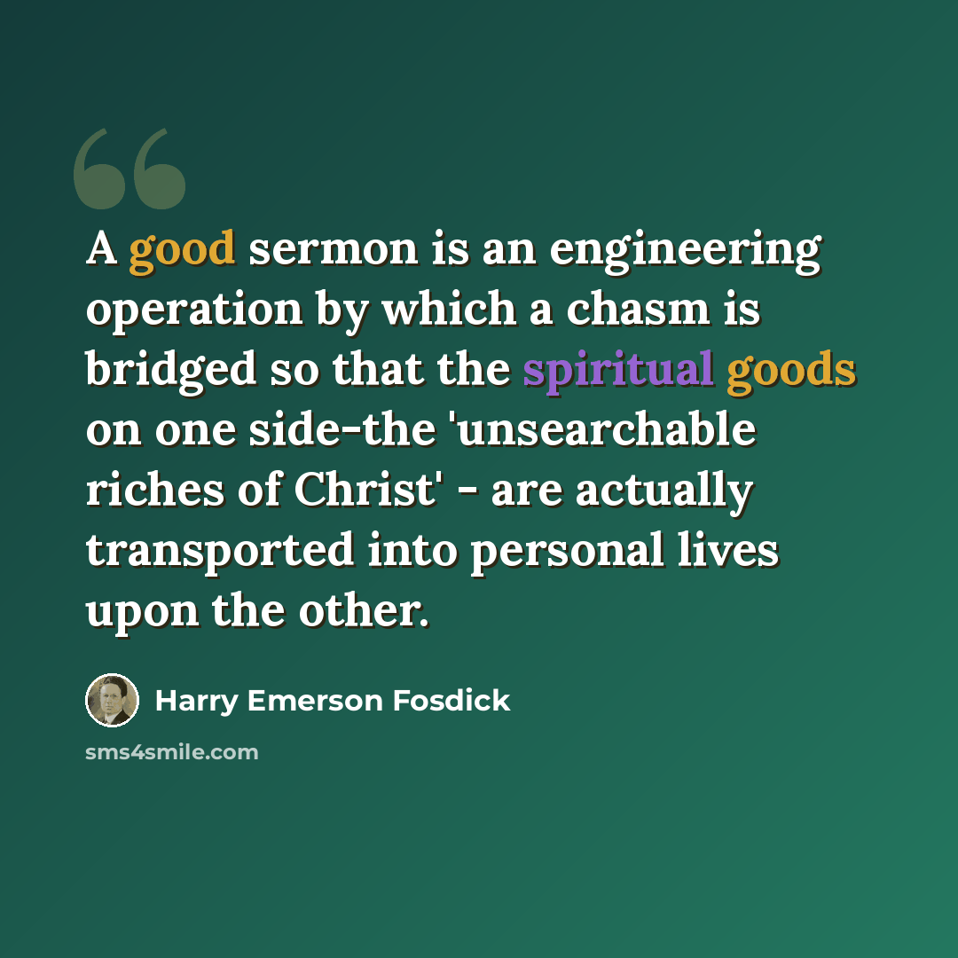 “A good sermon is an engineering operation by which a chasm is bridged so that the spiritual goods on one side-the 'unsearchable riches of Christ' - are actually transported into personal lives upon the other.” quote by Harry Emerson Fosdick