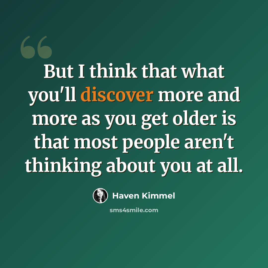 “But I think that what you'll discover more and more as you get older is that most people aren't thinking about you at all.” quote by Haven Kimmel