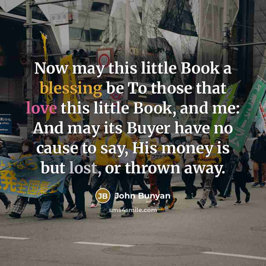 “Now may this little Book a blessing be To those that love this little Book, and me: And may its Buyer have no cause to say, His money is but lost, or thrown away.” quote by John Bunyan