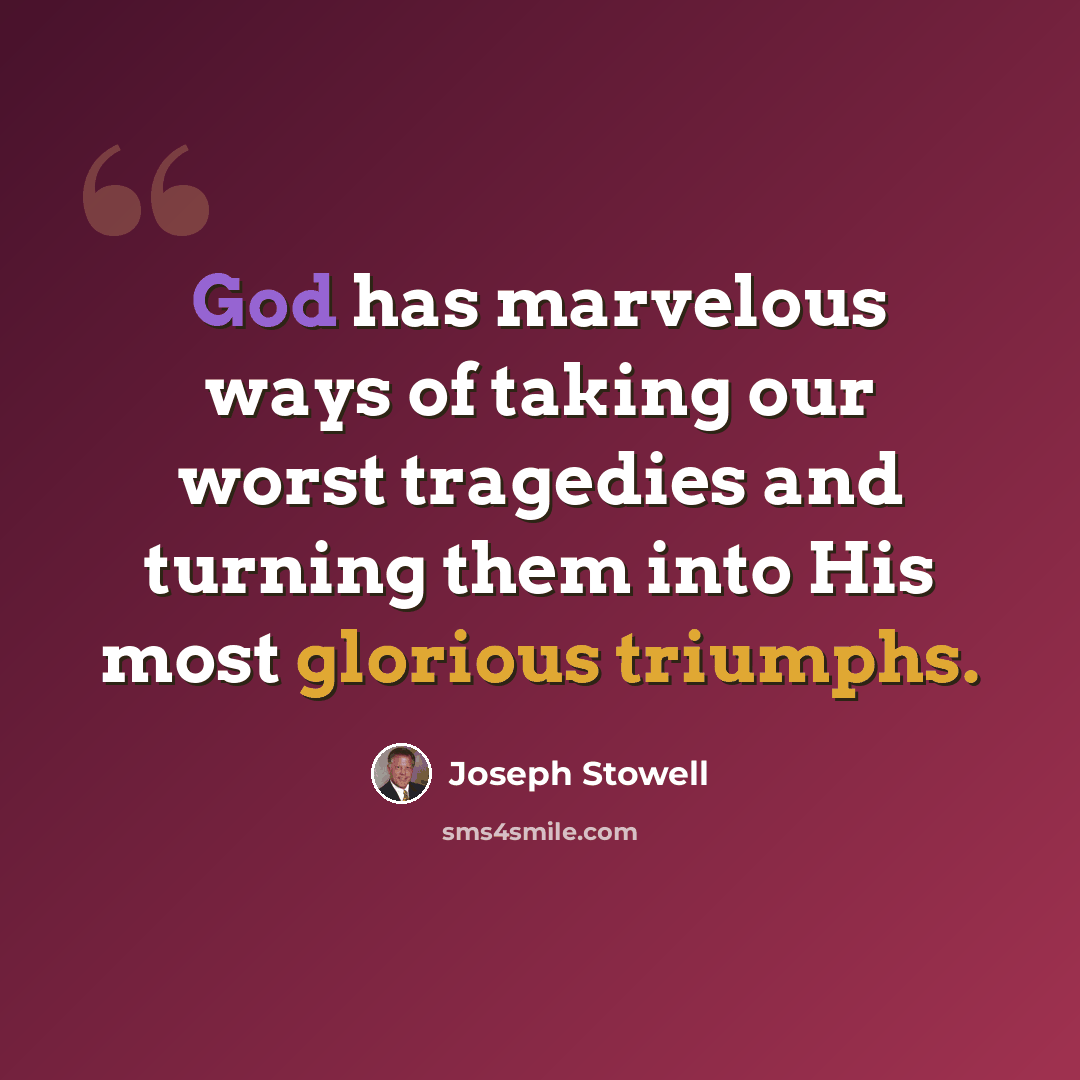 “God has marvelous ways of taking our worst tragedies and turning them into His most glorious triumphs.” quote by Joseph Stowell