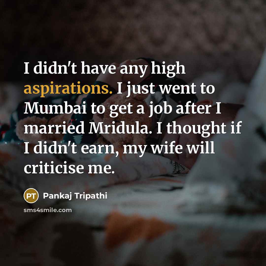 “I didn't have any high aspirations. I just went to Mumbai to get a job after I married Mridula. I thought if I didn't earn, my wife will criticise me.” quote by Pankaj Tripathi