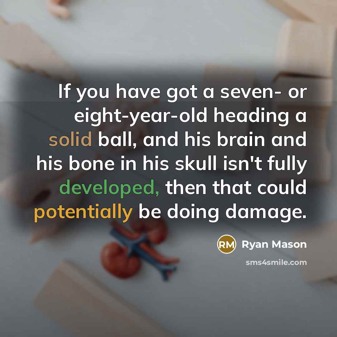 “If you have got a seven- or eight-year-old heading a solid ball, and his brain and his bone in his skull isn't fully developed, then that could potentially be doing damage.” quote by Ryan Mason