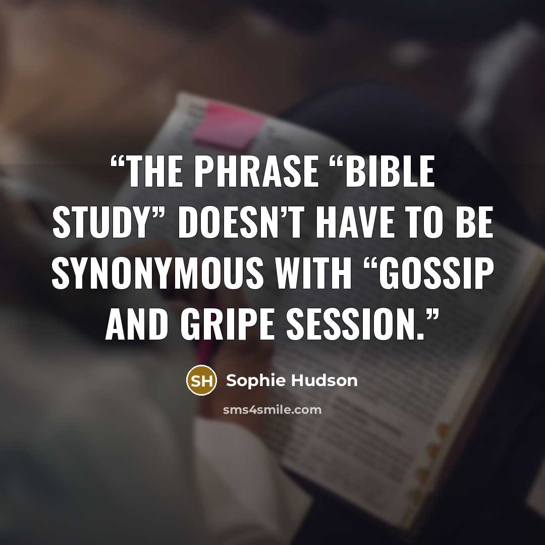 “the phrase “Bible study” doesn’t have to be synonymous with “gossip and gripe session.” quote by Sophie Hudson