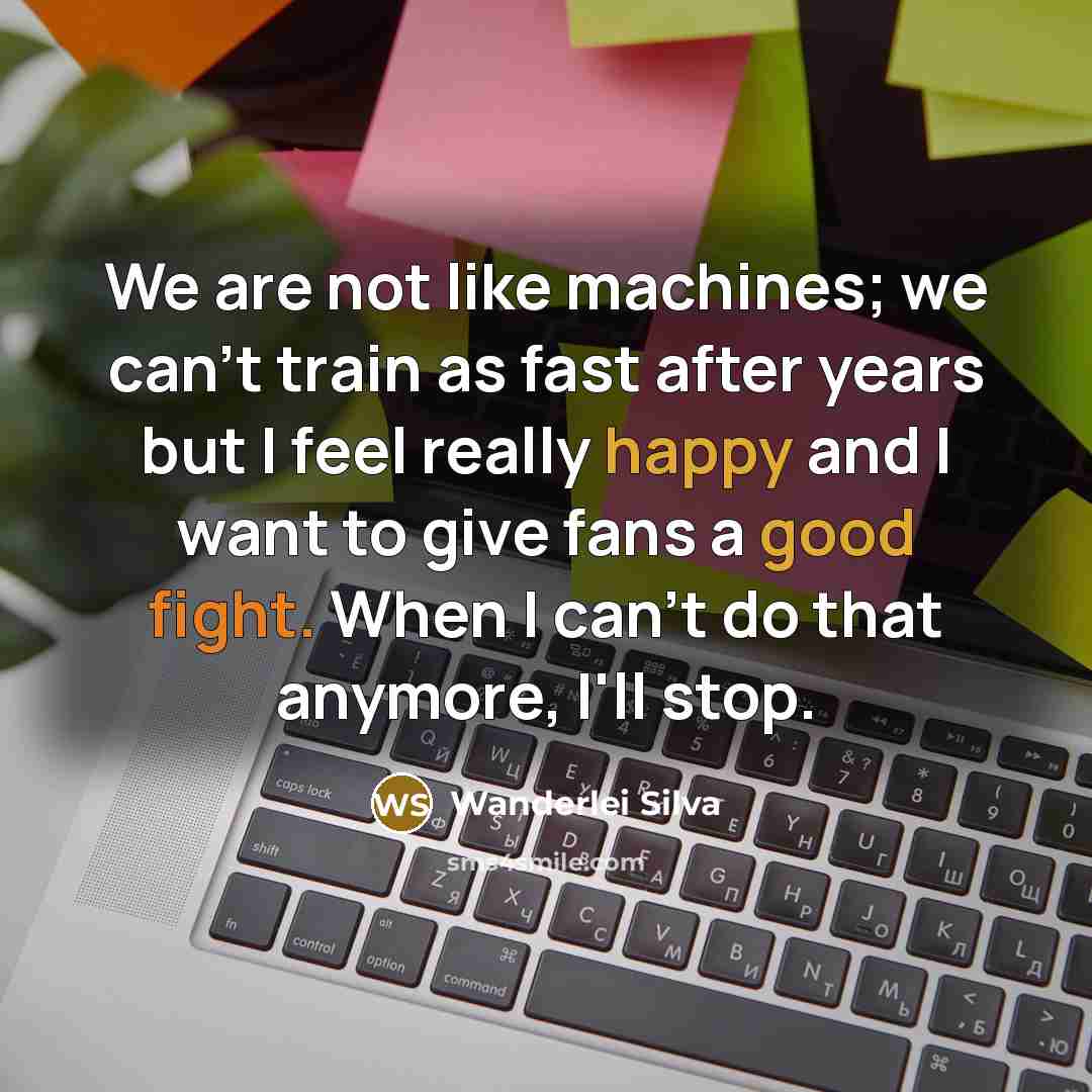 “We are not like machines; we can't train as fast after years but I feel really happy and I want to give fans a good fight. When I can't do that anymore, I'll stop.” quote by Wanderlei Silva