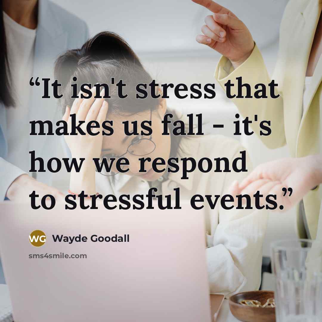 “It isn't stress that makes us fall - it's how we respond to stressful events.” quote by Wayde Goodall