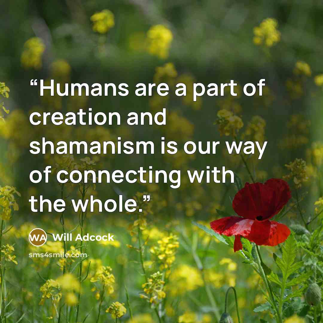 “Humans are a part of creation and shamanism is our way of connecting with the whole.” quote by Will Adcock