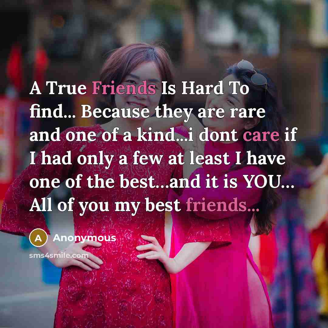 “A True Friends Is Hard To find... Because they are rare and one of a kind...i dont care if I had only a few at least I have one of the best…and it is YOU… All of you my best friends...” quote by Anonymous