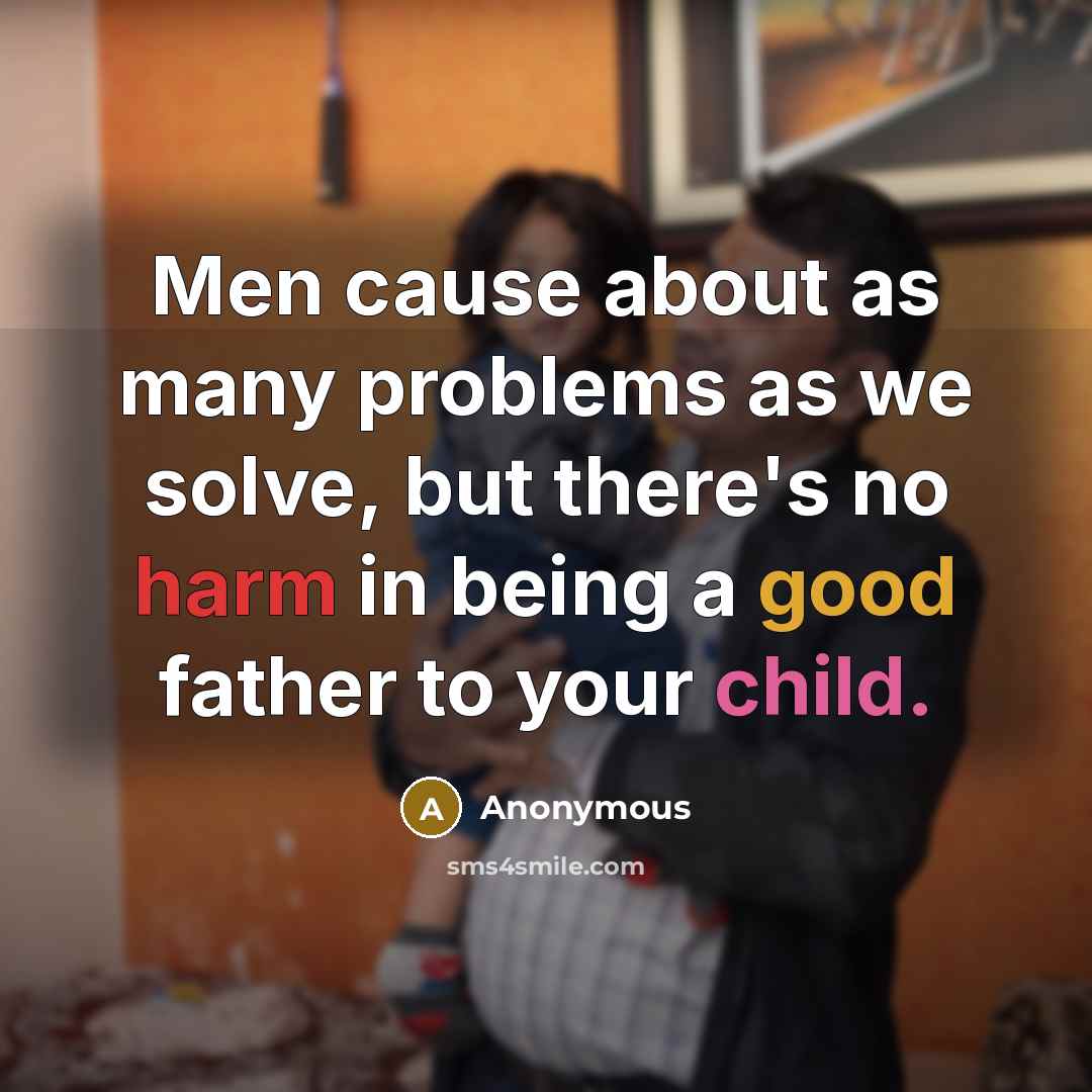 “Men cause about as many problems as we solve, but there's no harm in being a good father to your child.” quote by Anonymous