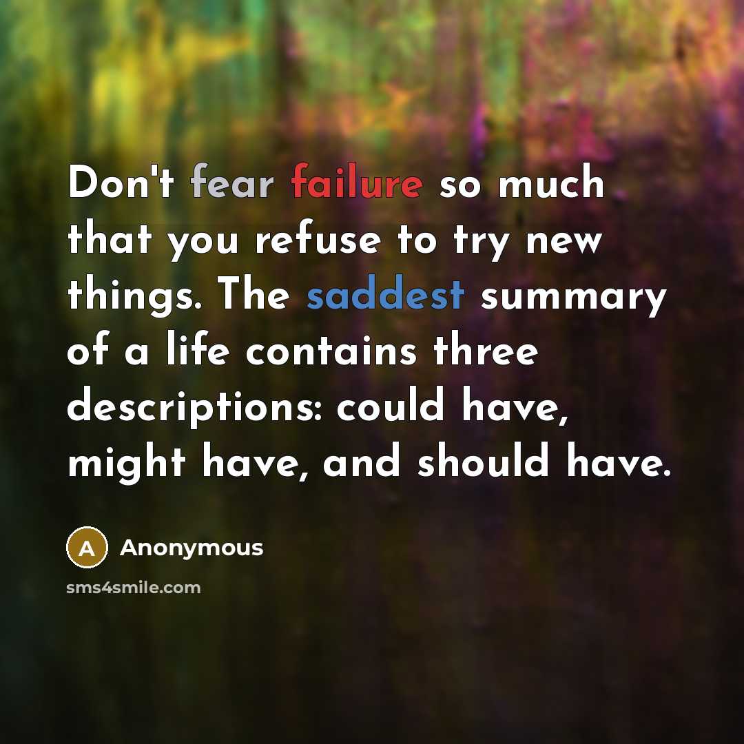 “Don't fear failure so much that you refuse to try new things. The saddest summary of a life contains three descriptions: could have, might have, and should have.” quote by Anonymous