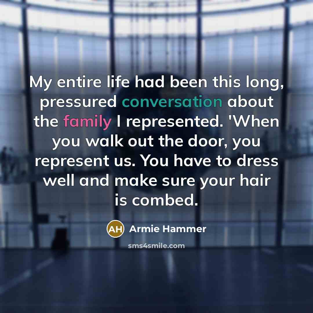 “My entire life had been this long, pressured conversation about the family I represented. 'When you walk out the door, you represent us. You have to dress well and make sure your hair is combed.” quote by Armie Hammer
