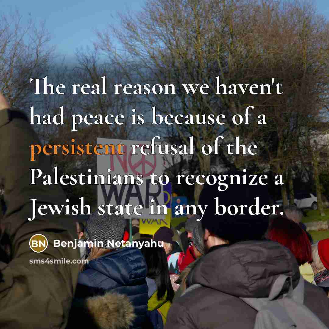 “The real reason we haven't had peace is because of a persistent refusal of the Palestinians to recognize a Jewish state in any border.” quote by Benjamin Netanyahu