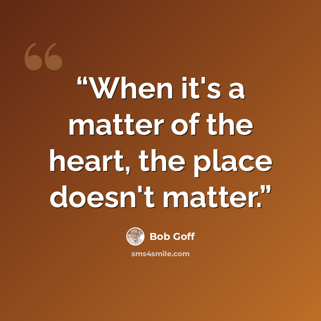“When it's a matter of the heart, the place doesn't matter.” quote by Bob Goff