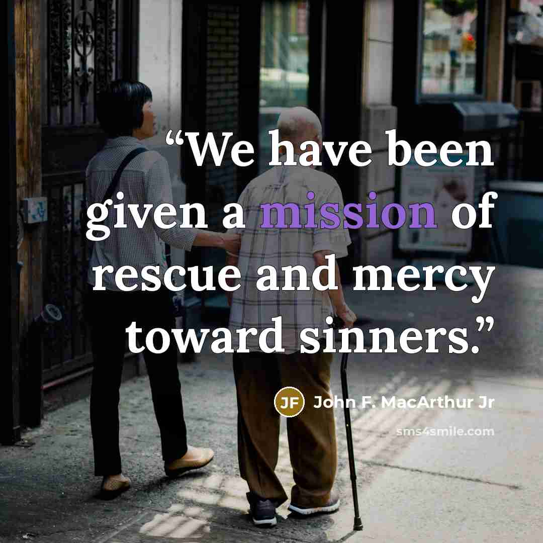 “We have been given a mission of rescue and mercy toward sinners.” quote by John F. MacArthur Jr