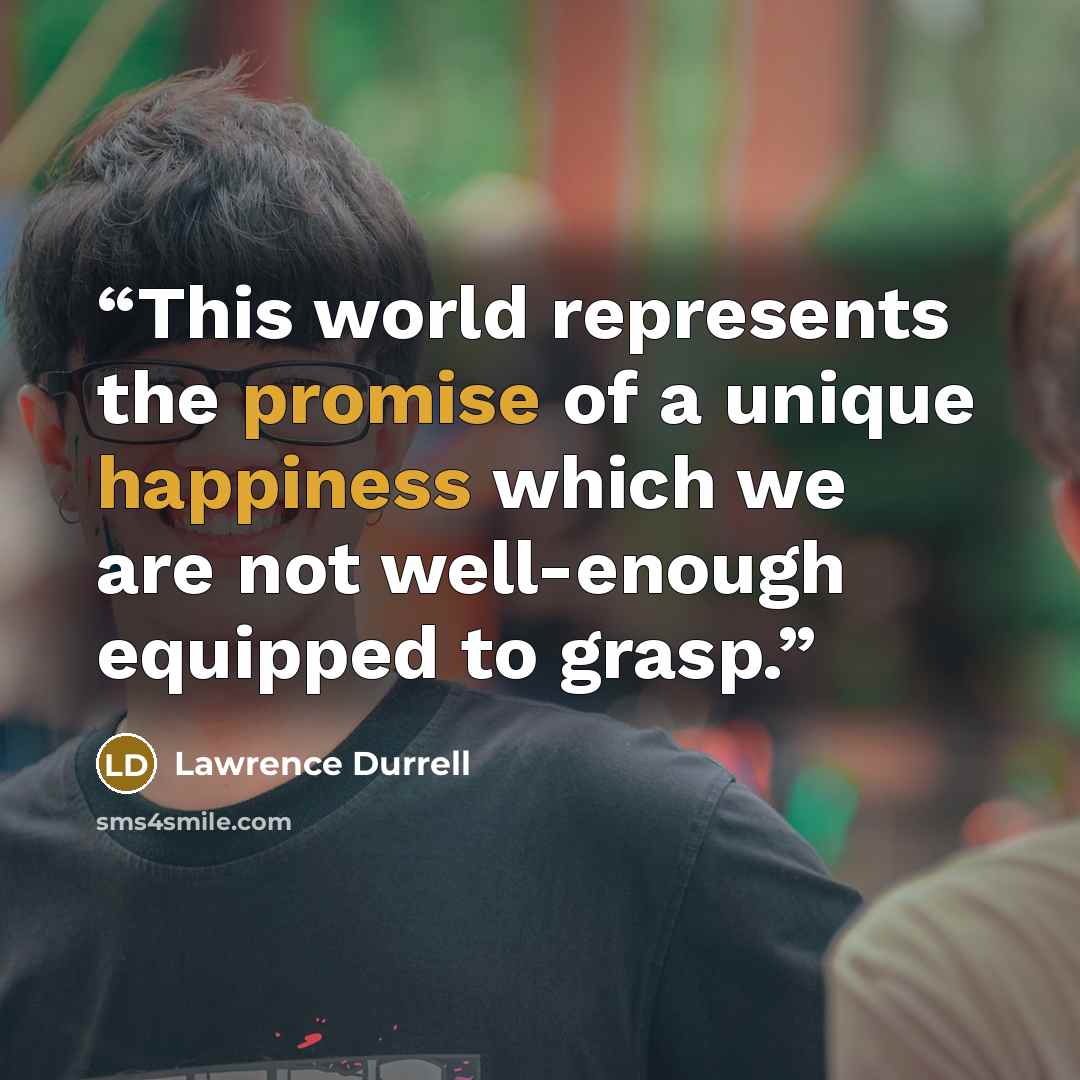 “This world represents the promise of a unique happiness which we are not well-enough equipped to grasp.” quote by Lawrence Durrell