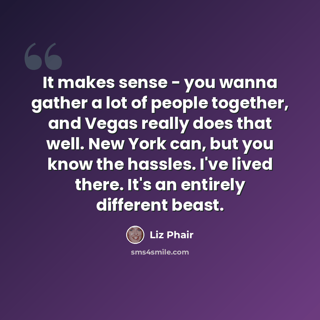 “It makes sense - you wanna gather a lot of people together, and Vegas really does that well. New York can, but you know the hassles. I've lived there. It's an entirely different beast.” quote by Liz Phair